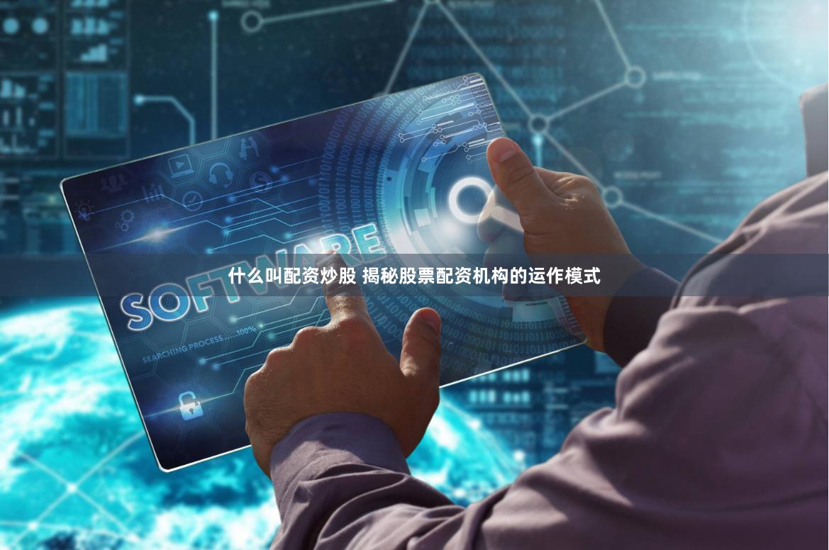什么叫配资炒股 揭秘股票配资机构的运作模式