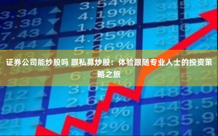 证券公司能炒股吗 跟私募炒股：体验跟随专业人士的投资策略之旅
