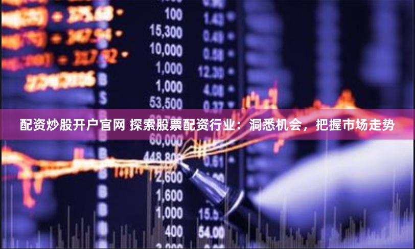 配资炒股开户官网 探索股票配资行业：洞悉机会，把握市场走势
