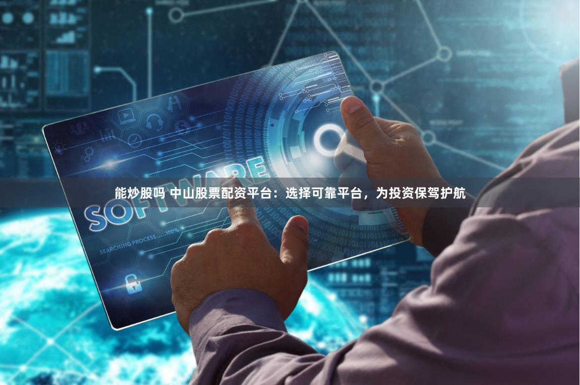 能炒股吗 中山股票配资平台：选择可靠平台，为投资保驾护航