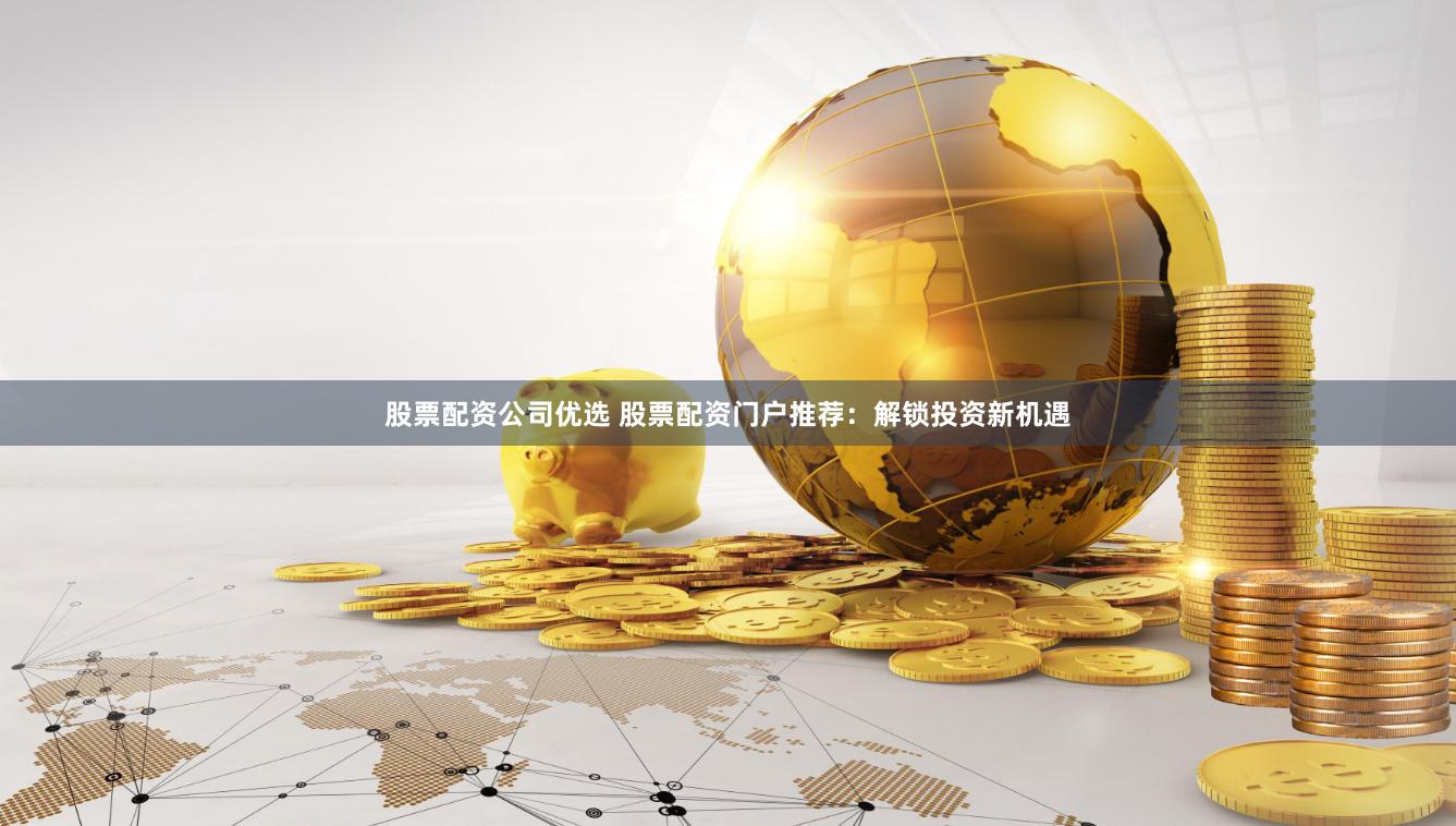 股票配资公司优选 股票配资门户推荐：解锁投资新机遇