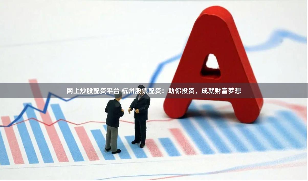 网上炒股配资平台 杭州股票配资：助你投资，成就财富梦想